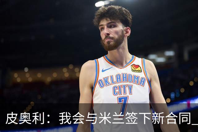 皮奥利：我会与米兰签下新合同 梅西亚斯才刚上路